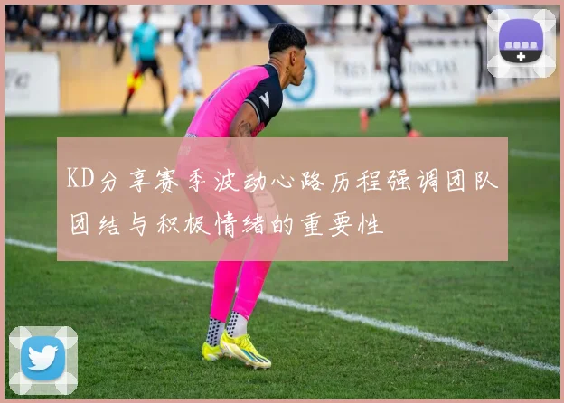 KD分享赛季波动心路历程强调团队团结与积极情绪的重要性