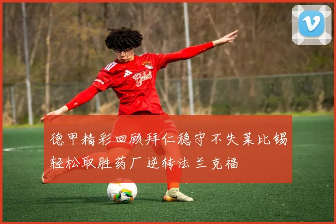 德甲精彩回顾拜仁稳守不失莱比锡轻松取胜药厂逆转法兰克福
