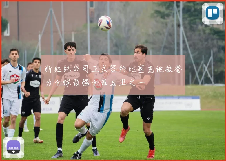 新经纪公司正式签约比塞克他被誉为全球最强全面后卫之一