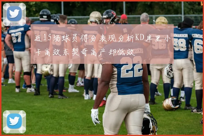 近15场球员得分表现分析KD库里小卡高效东契奇高产却低效