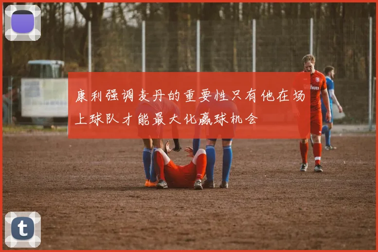 康利强调麦丹的重要性只有他在场上球队才能最大化赢球机会