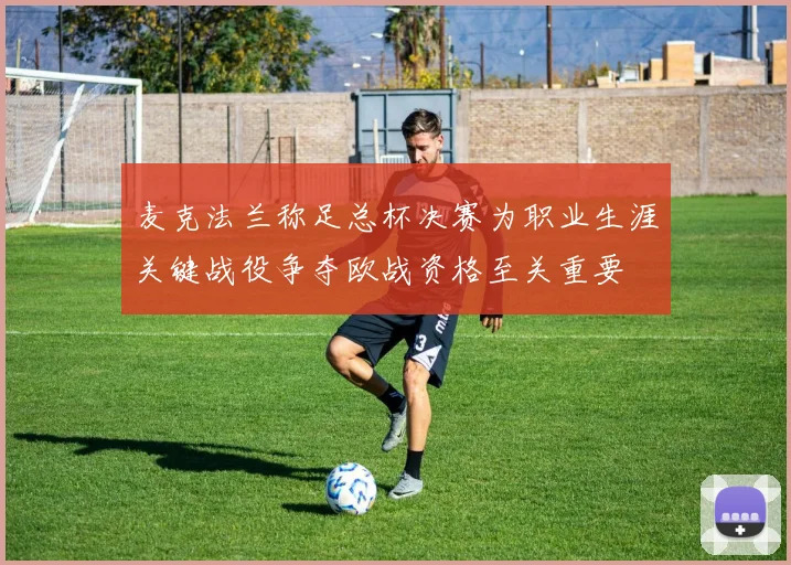 麦克法兰称足总杯决赛为职业生涯关键战役争夺欧战资格至关重要