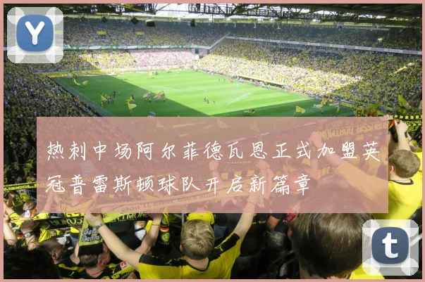 热刺中场阿尔菲德瓦恩正式加盟英冠普雷斯顿球队开启新篇章