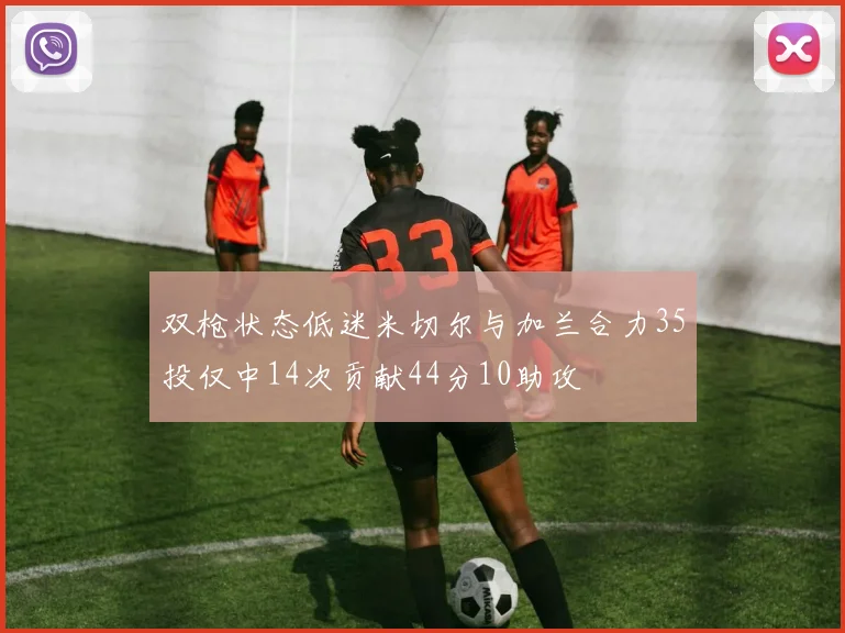 双枪状态低迷米切尔与加兰合力35投仅中14次贡献44分10助攻