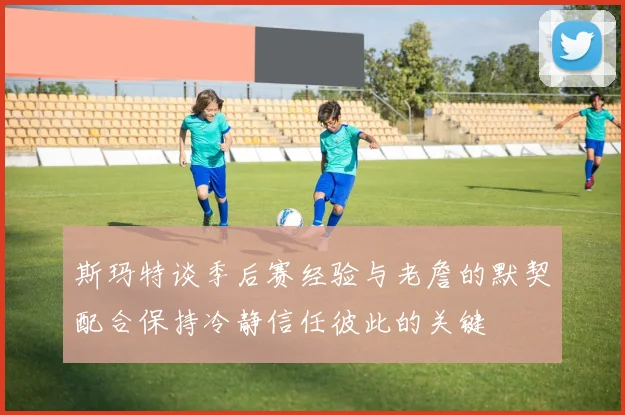 斯玛特谈季后赛经验与老詹的默契配合保持冷静信任彼此的关键