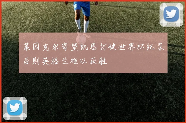 莱因克尔寄望凯恩打破世界杯纪录否则英格兰难以获胜