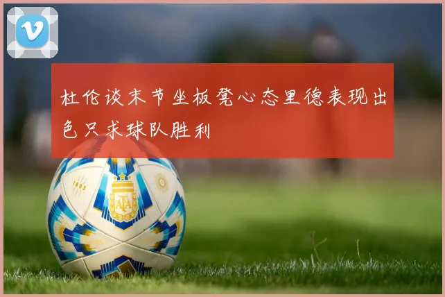 杜伦谈末节坐板凳心态里德表现出色只求球队胜利