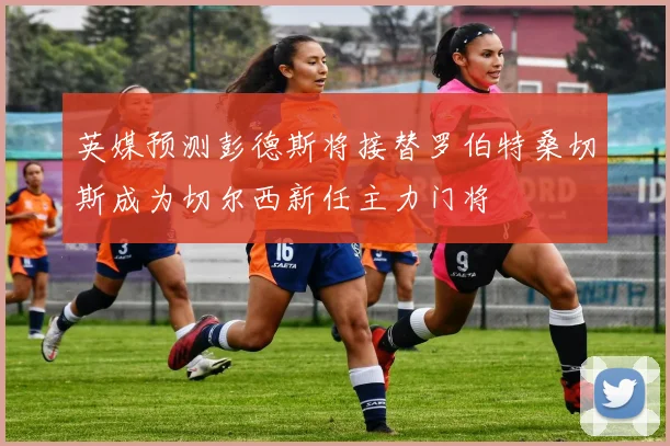 英媒预测彭德斯将接替罗伯特桑切斯成为切尔西新任主力门将