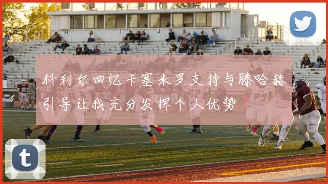 科利尔回忆卡塞米罗支持与滕哈赫引导让我充分发挥个人优势