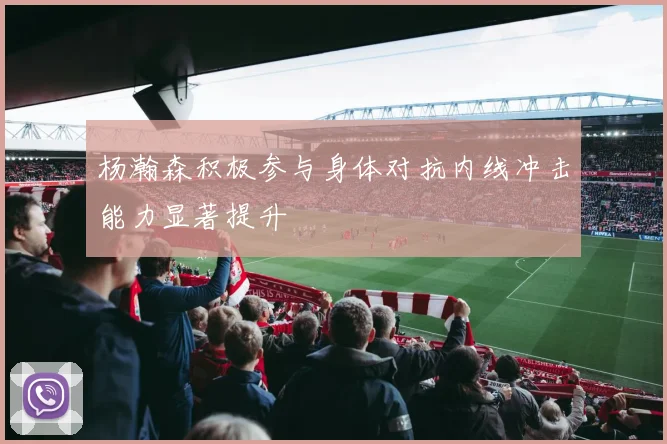杨瀚森积极参与身体对抗内线冲击能力显著提升