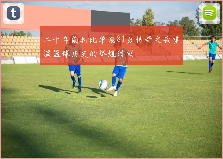 二十年前科比单场81分传奇之夜重温篮球历史的辉煌时刻