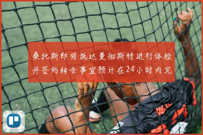 桑托斯即将抵达曼彻斯特进行体检并签约转会事宜预计在24小时内完成