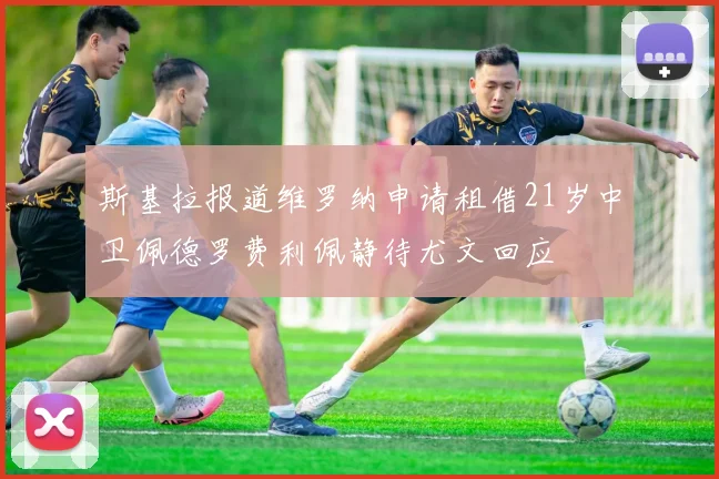 斯基拉报道维罗纳申请租借21岁中卫佩德罗费利佩静待尤文回应