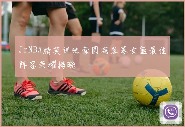 JrNBA精英训练营圆满落幕女篮最佳阵容荣耀揭晓
