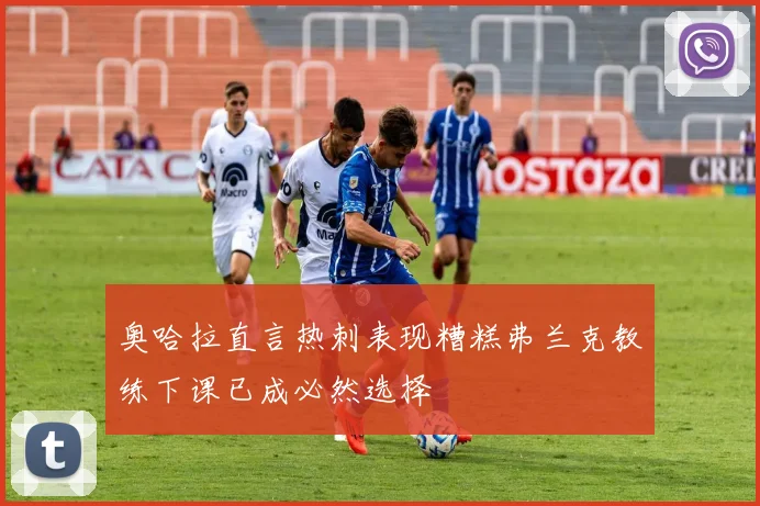 奥哈拉直言热刺表现糟糕弗兰克教练下课已成必然选择