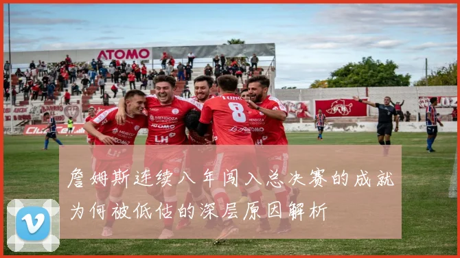 詹姆斯连续八年闯入总决赛的成就为何被低估的深层原因解析