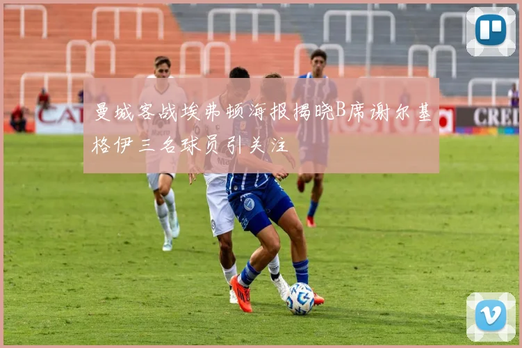 曼城客战埃弗顿海报揭晓B席谢尔基格伊三名球员引关注