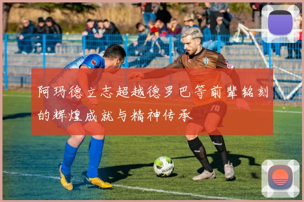 阿玛德立志超越德罗巴等前辈铭刻的辉煌成就与精神传承
