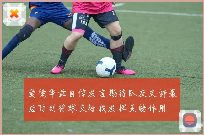 爱德华兹自信发言期待队友支持最后时刻将球交给我发挥关键作用