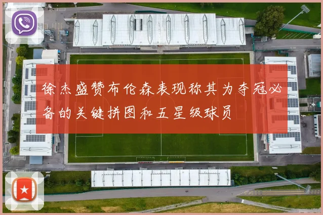 徐杰盛赞布伦森表现称其为夺冠必备的关键拼图和五星级球员
