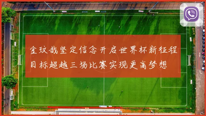 金玟哉坚定信念开启世界杯新征程目标超越三场比赛实现更高梦想