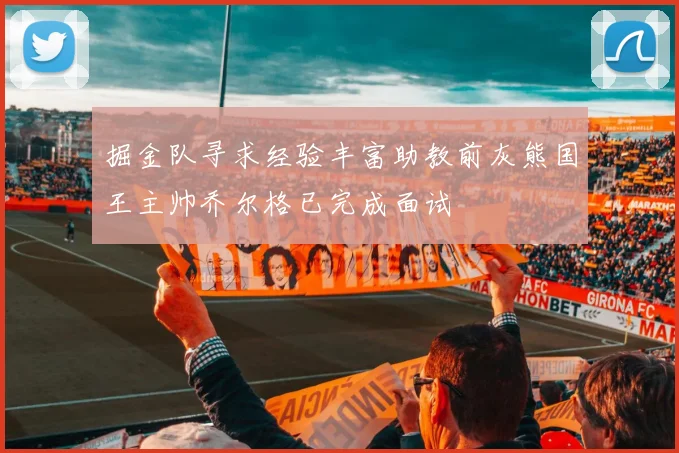 掘金队寻求经验丰富助教前灰熊国王主帅乔尔格已完成面试