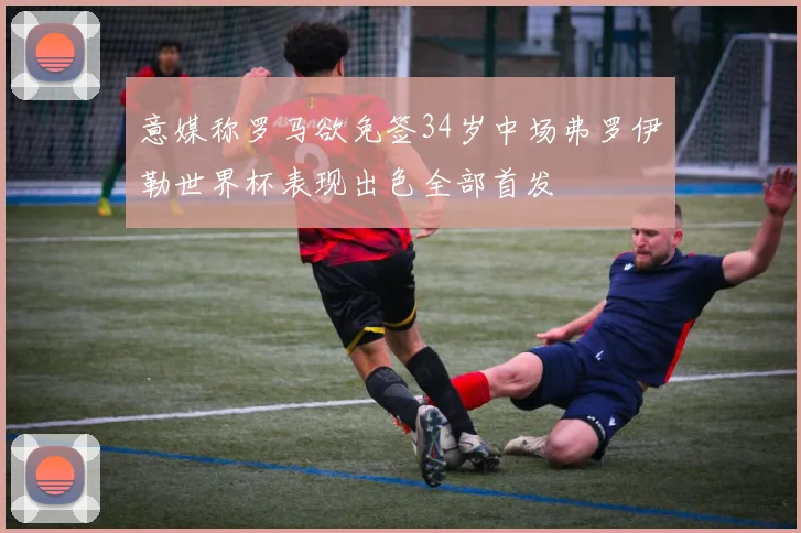 意媒称罗马欲免签34岁中场弗罗伊勒世界杯表现出色全部首发