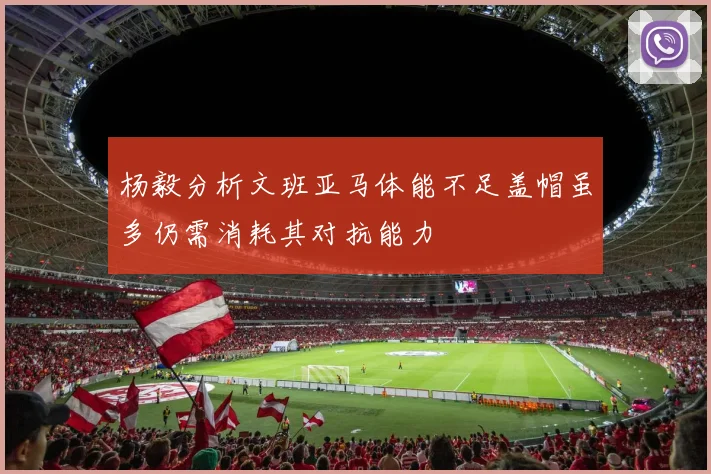 杨毅分析文班亚马体能不足盖帽虽多仍需消耗其对抗能力