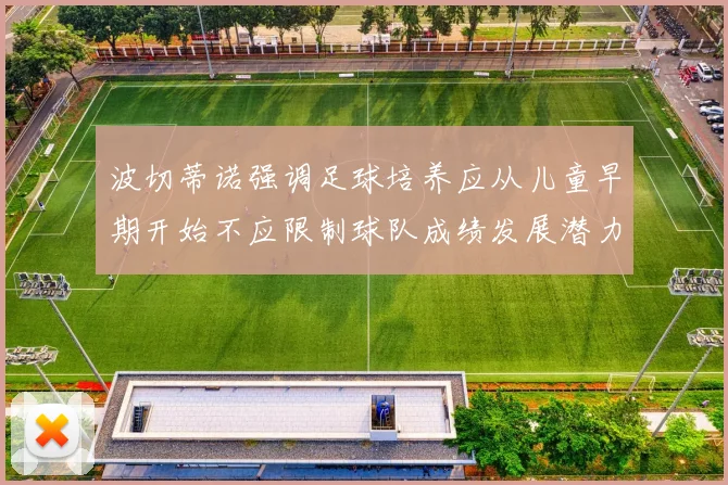 波切蒂诺强调足球培养应从儿童早期开始不应限制球队成绩发展潜力