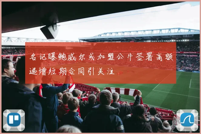 名记曝鲍威尔或加盟公牛签署高额递增短期合同引关注
