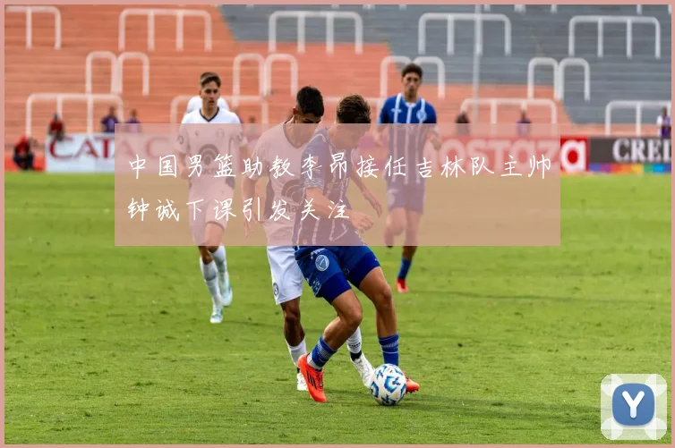 中国男篮助教李昂接任吉林队主帅钟诚下课引发关注