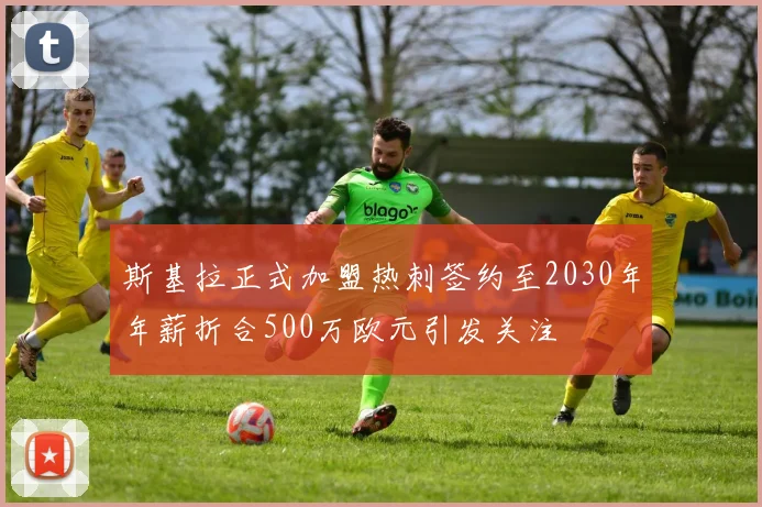斯基拉正式加盟热刺签约至2030年年薪折合500万欧元引发关注