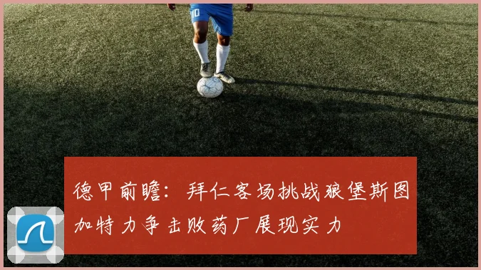 德甲前瞻：拜仁客场挑战狼堡斯图加特力争击败药厂展现实力